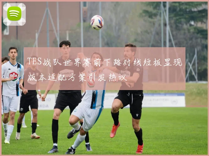 TES战队世界赛前下路对线短板显现版本适配方案引发热议