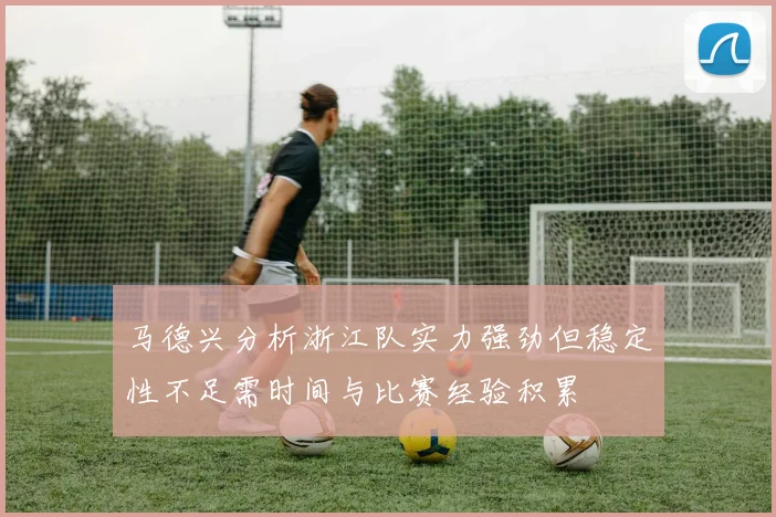 马德兴分析浙江队实力强劲但稳定性不足需时间与比赛经验积累