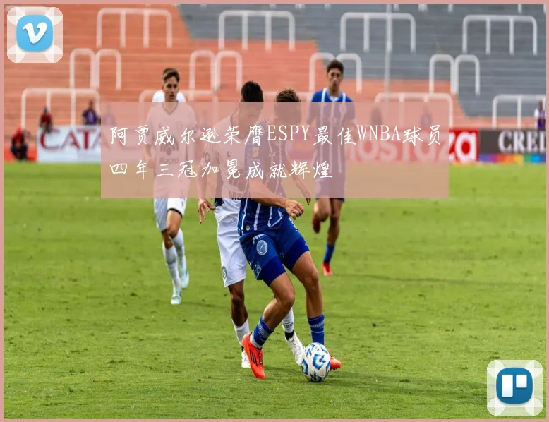 阿贾威尔逊荣膺ESPY最佳WNBA球员四年三冠加冕成就辉煌