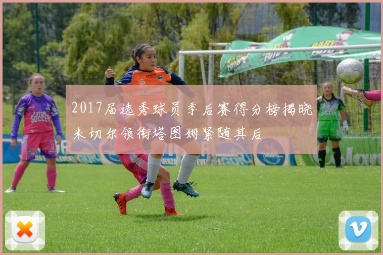 2017届选秀球员季后赛得分榜揭晓米切尔领衔塔图姆紧随其后