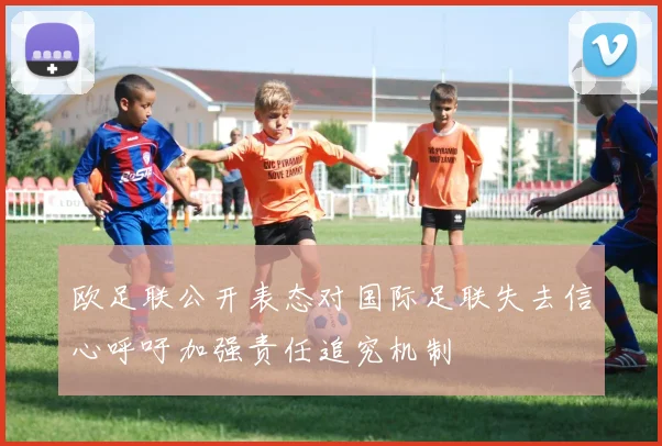 欧足联公开表态对国际足联失去信心呼吁加强责任追究机制